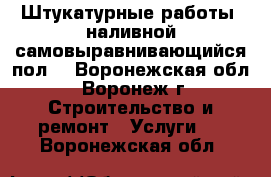 Штукатурные работы, наливной самовыравнивающийся пол  - Воронежская обл., Воронеж г. Строительство и ремонт » Услуги   . Воронежская обл.